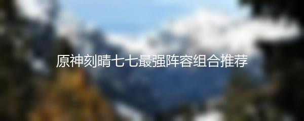 原神刻晴七七最强阵容组合推荐