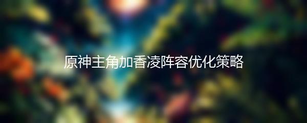 原神主角加香凌阵容优化策略