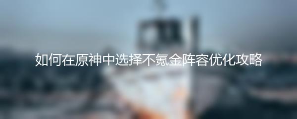 如何在原神中选择不氪金阵容优化攻略