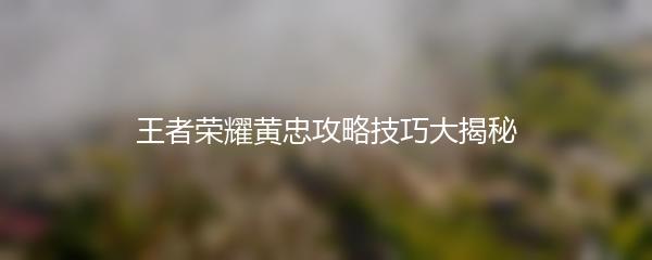 王者荣耀黄忠攻略技巧大揭秘