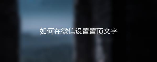 如何在微信设置置顶文字