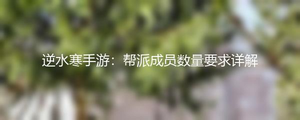 逆水寒手游：帮派成员数量要求详解