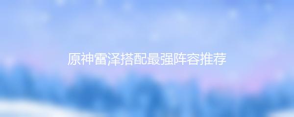 原神雷泽搭配最强阵容推荐