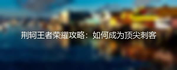 荆轲王者荣耀攻略：如何成为顶尖刺客