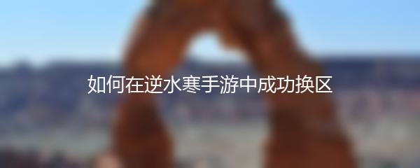 如何在逆水寒手游中成功换区