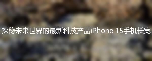 探秘未来世界的最新科技产品iPhone 15手机长宽