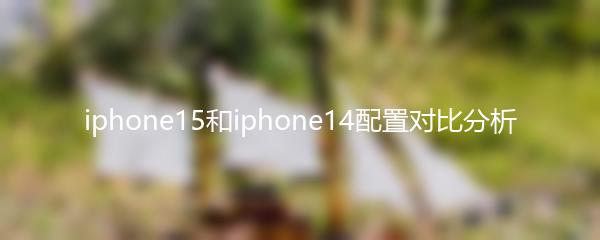 iphone15和iphone14配置对比分析