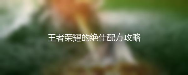 王者荣耀的绝佳配方攻略