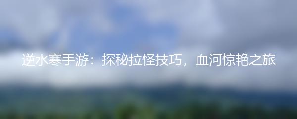 逆水寒手游：探秘拉怪技巧，血河惊艳之旅