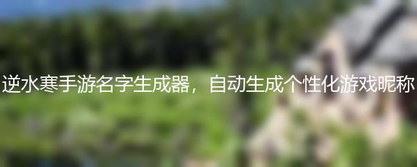逆水寒手游名字生成器，自动生成个性化游戏昵称
