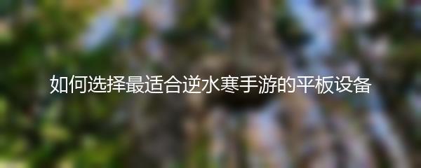 如何选择最适合逆水寒手游的平板设备