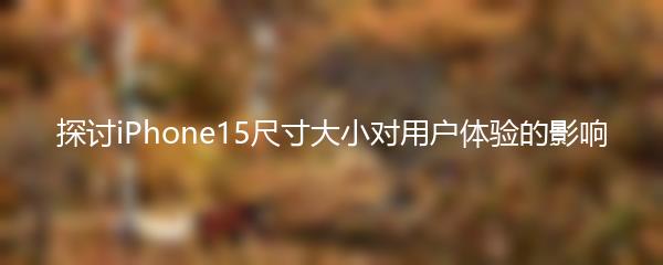 探讨iPhone15尺寸大小对用户体验的影响
