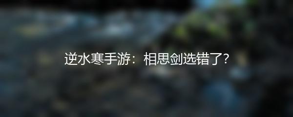 逆水寒手游：相思剑选错了？
