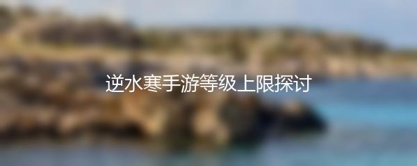 逆水寒手游等级上限探讨