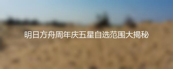 明日方舟周年庆五星自选范围大揭秘