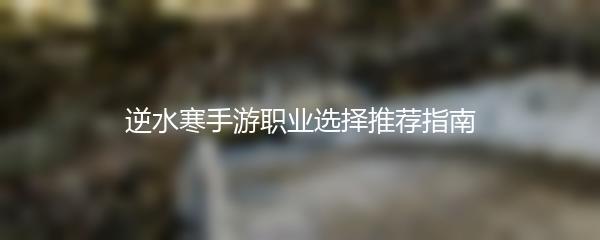 逆水寒手游职业选择推荐指南