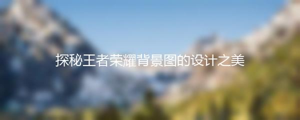 探秘王者荣耀背景图的设计之美