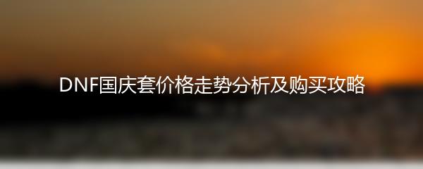 DNF国庆套价格走势分析及购买攻略