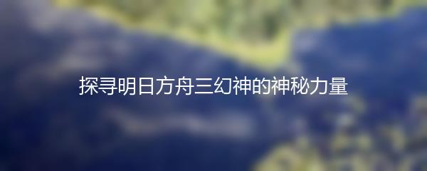 探寻明日方舟三幻神的神秘力量