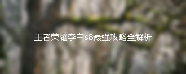 王者荣耀李白s8最强攻略全解析