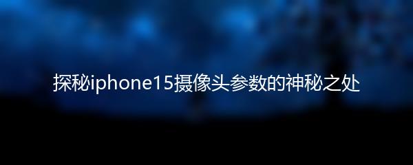 探秘iphone15摄像头参数的神秘之处