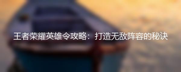 王者荣耀英雄令攻略：打造无敌阵容的秘诀