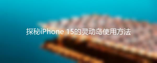 探秘iPhone 15的灵动岛使用方法