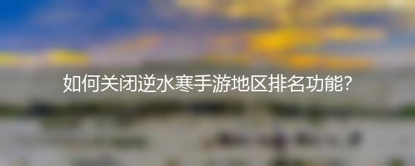 如何关闭逆水寒手游地区排名功能？