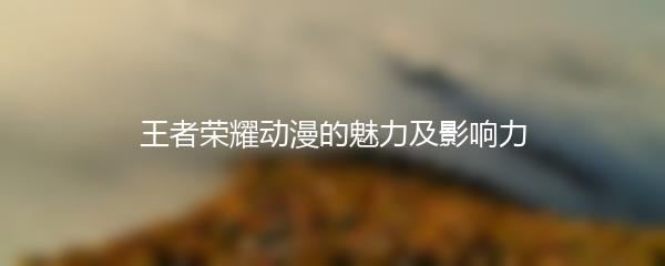 王者荣耀动漫的魅力及影响力