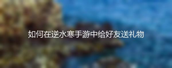 如何在逆水寒手游中给好友送礼物