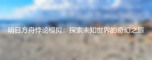 明日方舟悖论模拟：探索未知世界的奇幻之旅