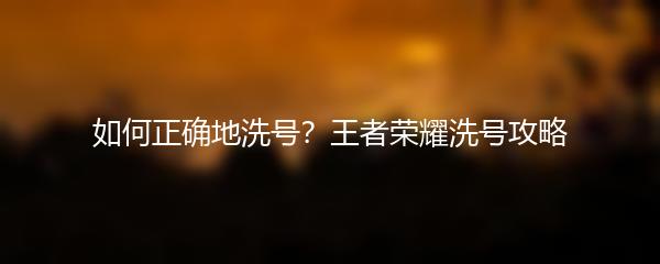 如何正确地洗号？王者荣耀洗号攻略