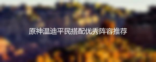 原神温迪平民搭配优秀阵容推荐