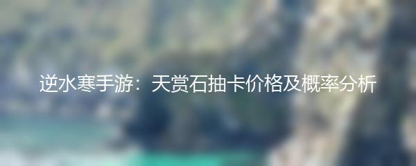 逆水寒手游：天赏石抽卡价格及概率分析