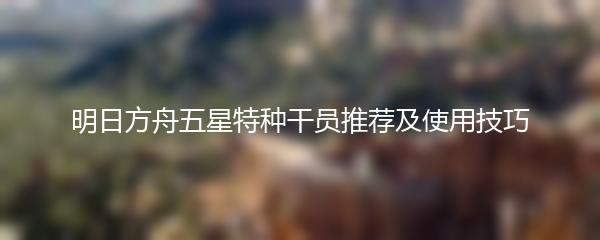 明日方舟五星特种干员推荐及使用技巧