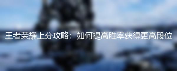 王者荣耀上分攻略：如何提高胜率获得更高段位