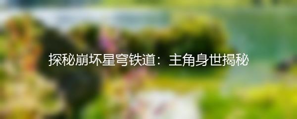 探秘崩坏星穹铁道：主角身世揭秘