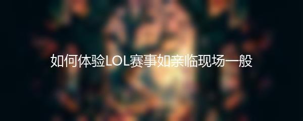 如何体验LOL赛事如亲临现场一般