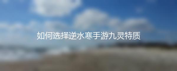 如何选择逆水寒手游九灵特质