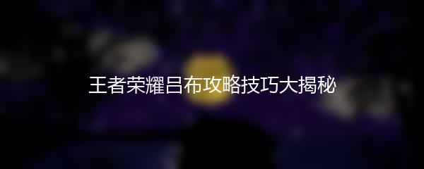 王者荣耀吕布攻略技巧大揭秘