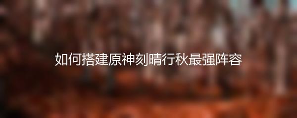 如何搭建原神刻晴行秋最强阵容