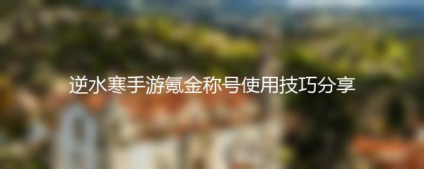逆水寒手游氪金称号使用技巧分享