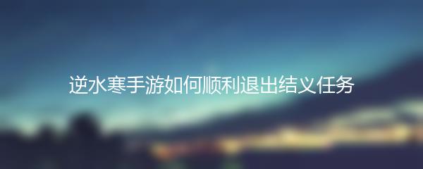 逆水寒手游如何顺利退出结义任务