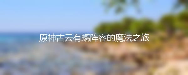 原神古云有螭阵容的魔法之旅