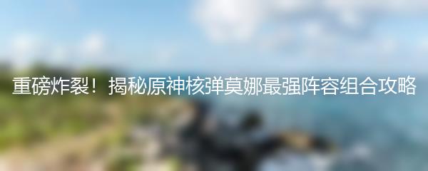 重磅炸裂！揭秘原神核弹莫娜最强阵容组合攻略