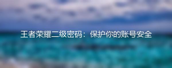 王者荣耀二级密码：保护你的账号安全