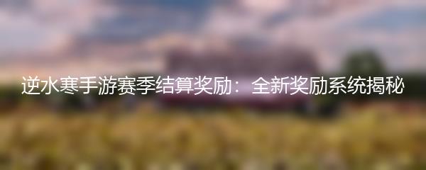逆水寒手游赛季结算奖励：全新奖励系统揭秘