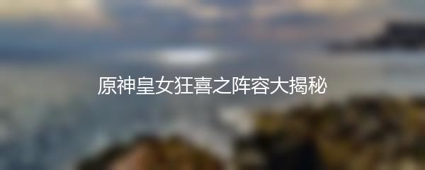原神皇女狂喜之阵容大揭秘