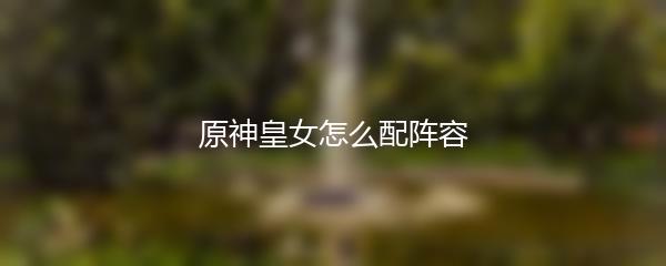 原神皇女怎么配阵容