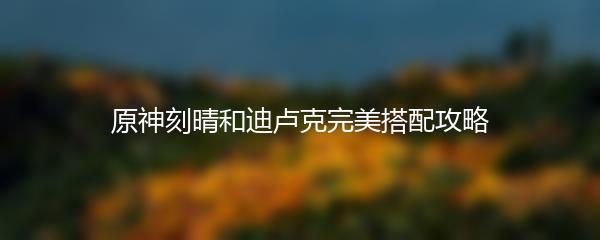 原神刻晴和迪卢克完美搭配攻略